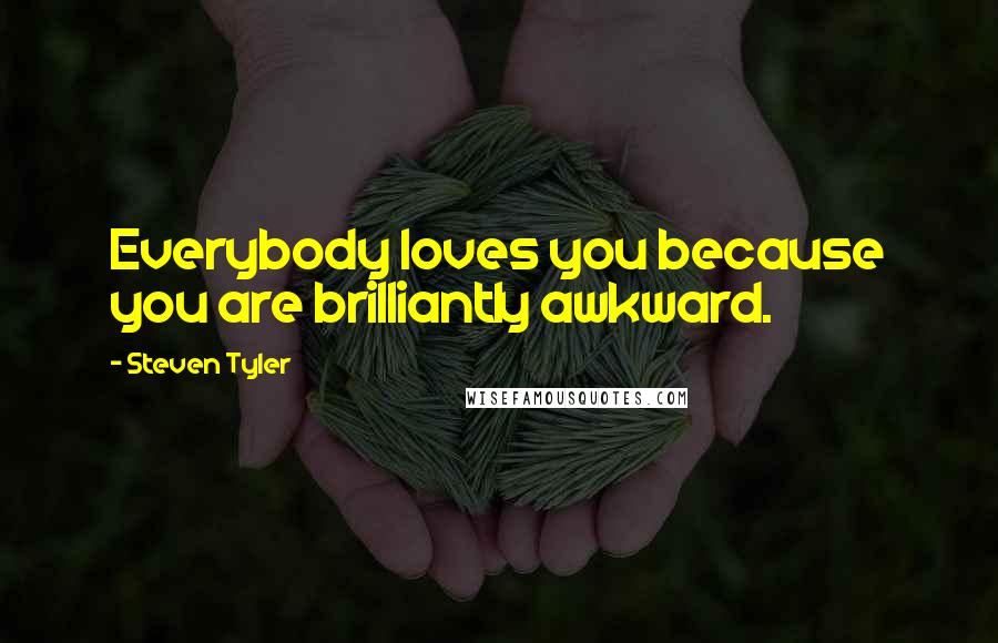 Steven Tyler Quotes: Everybody loves you because you are brilliantly awkward.