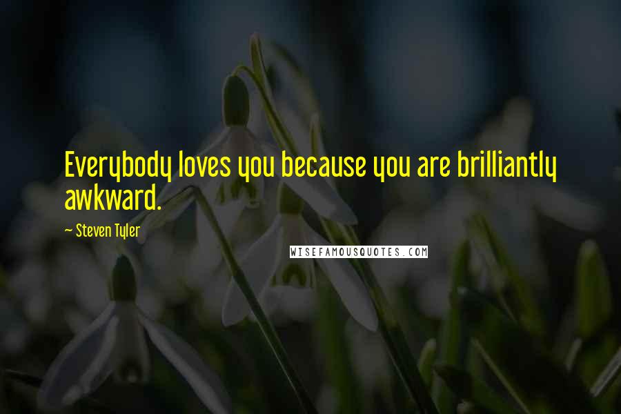 Steven Tyler Quotes: Everybody loves you because you are brilliantly awkward.