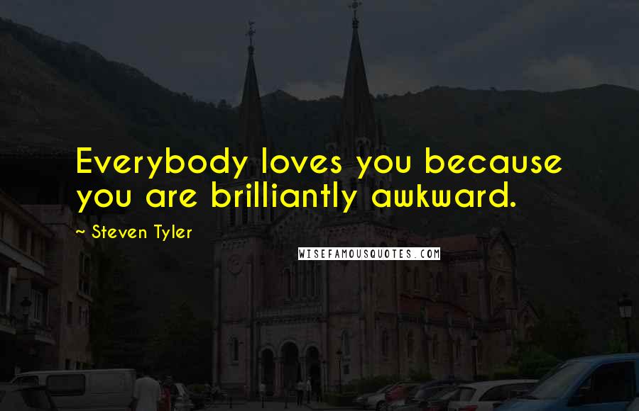 Steven Tyler Quotes: Everybody loves you because you are brilliantly awkward.