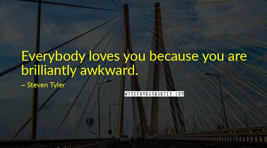 Steven Tyler Quotes: Everybody loves you because you are brilliantly awkward.