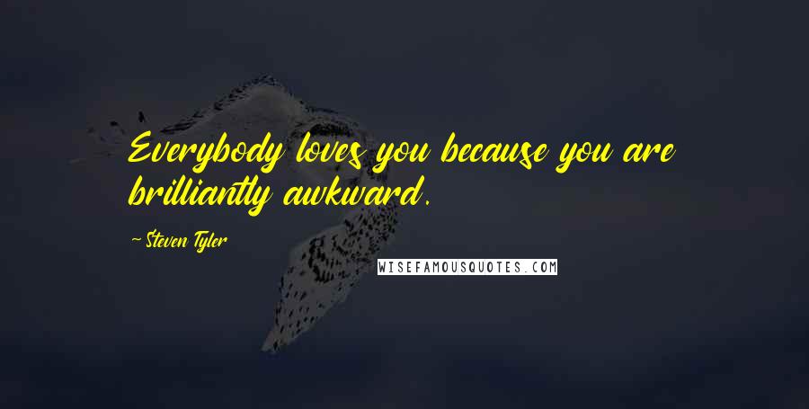 Steven Tyler Quotes: Everybody loves you because you are brilliantly awkward.