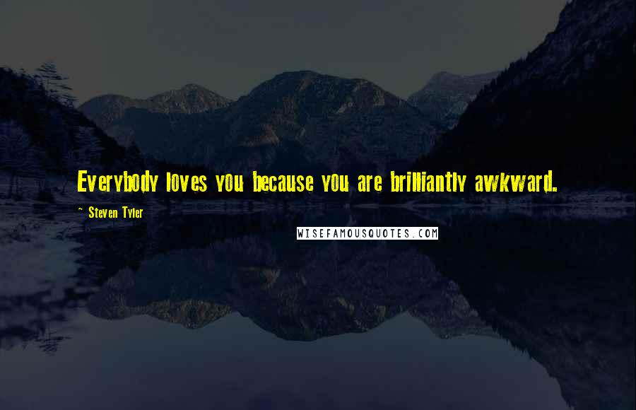 Steven Tyler Quotes: Everybody loves you because you are brilliantly awkward.