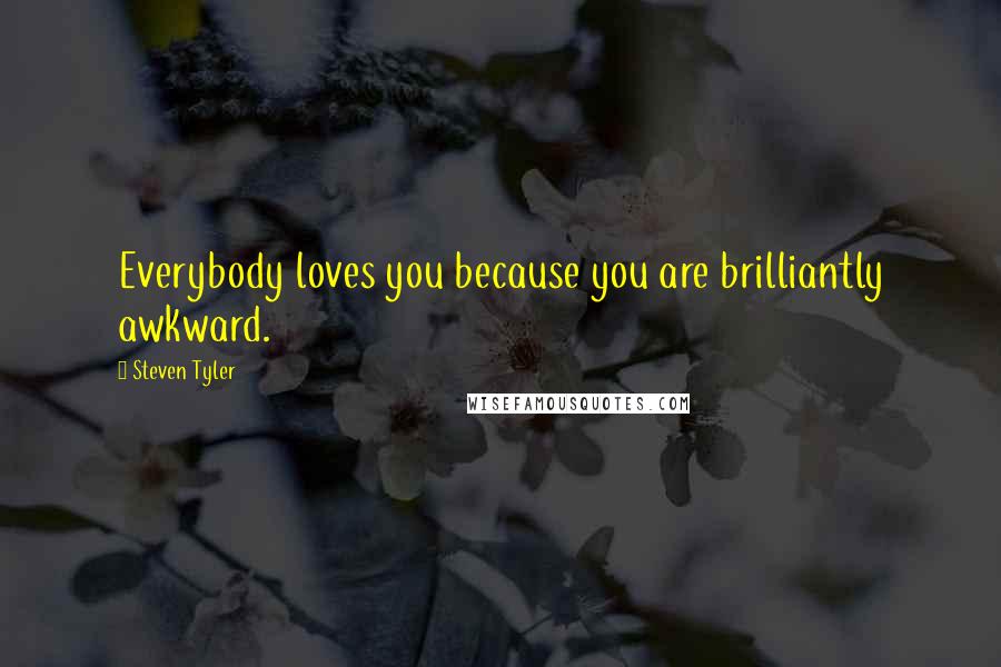 Steven Tyler Quotes: Everybody loves you because you are brilliantly awkward.