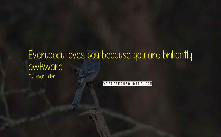 Steven Tyler Quotes: Everybody loves you because you are brilliantly awkward.