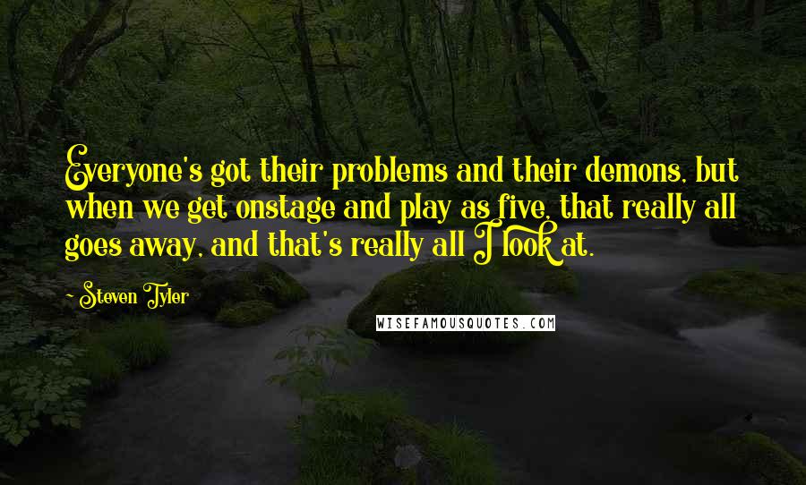 Steven Tyler Quotes: Everyone's got their problems and their demons, but when we get onstage and play as five, that really all goes away, and that's really all I look at.