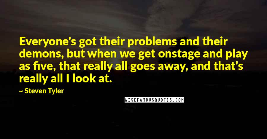 Steven Tyler Quotes: Everyone's got their problems and their demons, but when we get onstage and play as five, that really all goes away, and that's really all I look at.