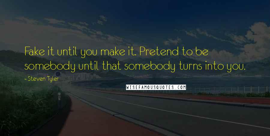 Steven Tyler Quotes: Fake it until you make it. Pretend to be somebody until that somebody turns into you.