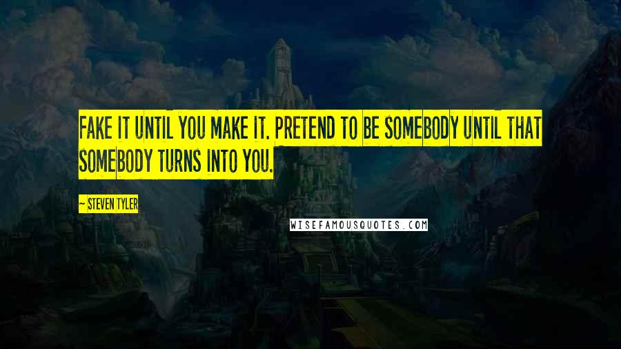 Steven Tyler Quotes: Fake it until you make it. Pretend to be somebody until that somebody turns into you.