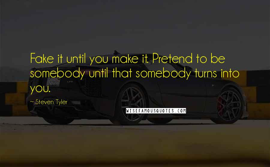 Steven Tyler Quotes: Fake it until you make it. Pretend to be somebody until that somebody turns into you.