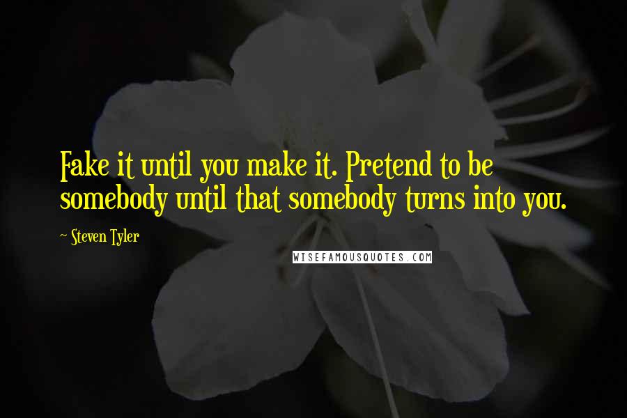 Steven Tyler Quotes: Fake it until you make it. Pretend to be somebody until that somebody turns into you.