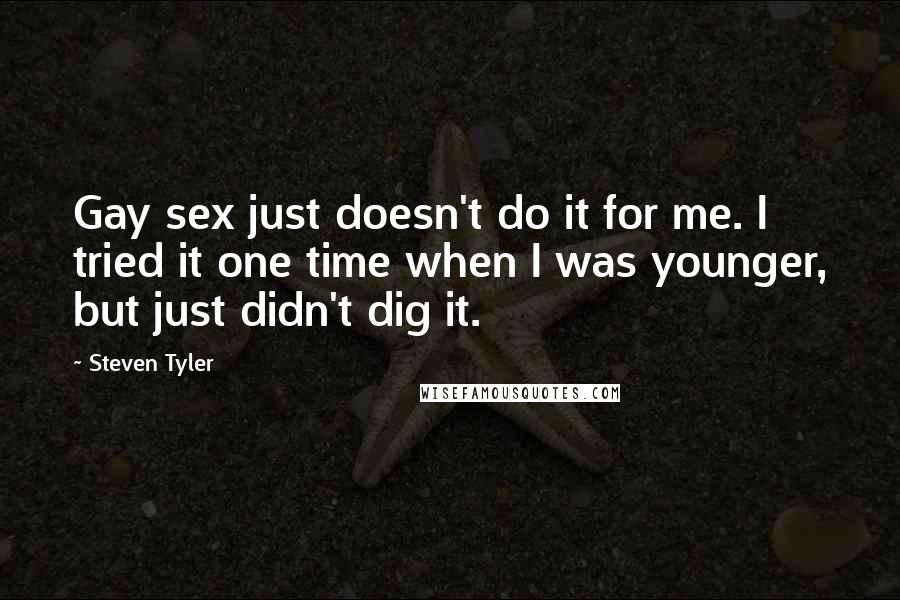 Steven Tyler Quotes: Gay sex just doesn't do it for me. I tried it one time when I was younger, but just didn't dig it.