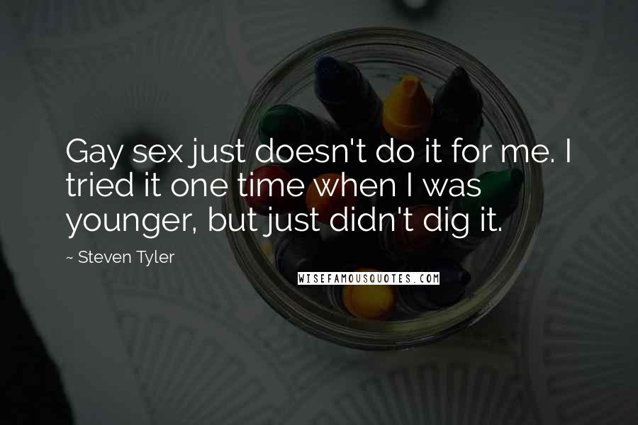 Steven Tyler Quotes: Gay sex just doesn't do it for me. I tried it one time when I was younger, but just didn't dig it.