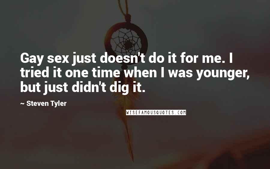 Steven Tyler Quotes: Gay sex just doesn't do it for me. I tried it one time when I was younger, but just didn't dig it.