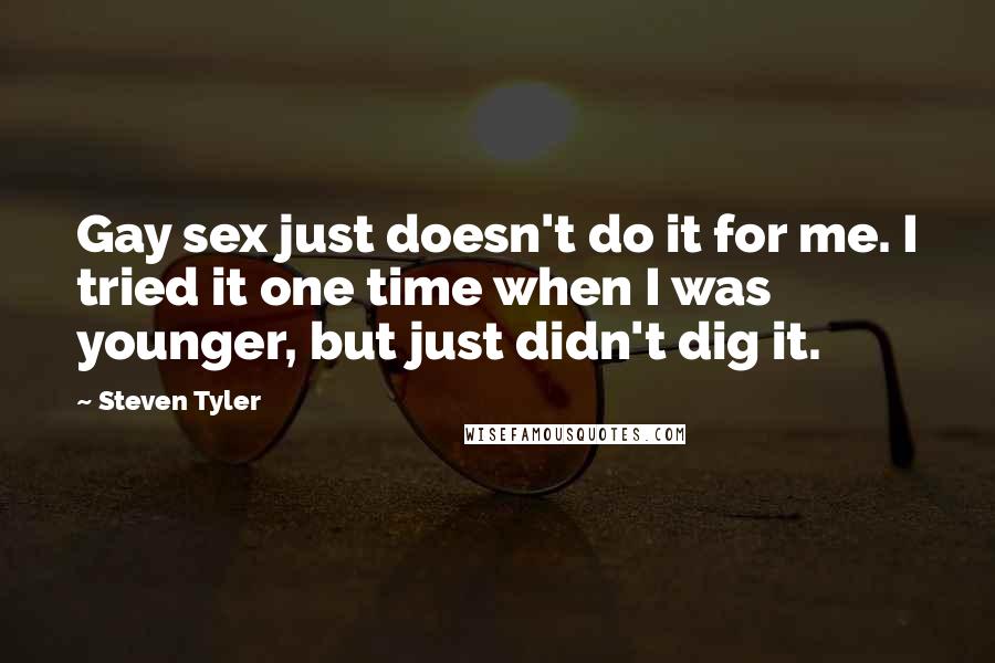 Steven Tyler Quotes: Gay sex just doesn't do it for me. I tried it one time when I was younger, but just didn't dig it.