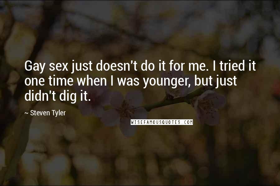 Steven Tyler Quotes: Gay sex just doesn't do it for me. I tried it one time when I was younger, but just didn't dig it.