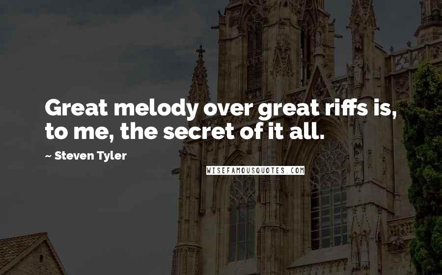 Steven Tyler Quotes: Great melody over great riffs is, to me, the secret of it all.