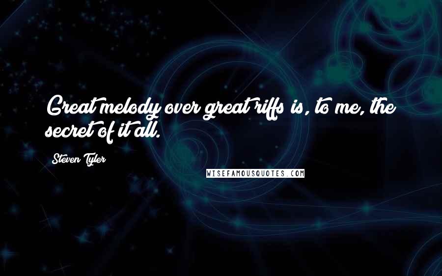 Steven Tyler Quotes: Great melody over great riffs is, to me, the secret of it all.