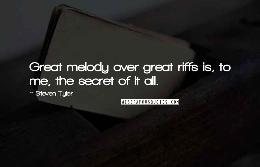 Steven Tyler Quotes: Great melody over great riffs is, to me, the secret of it all.