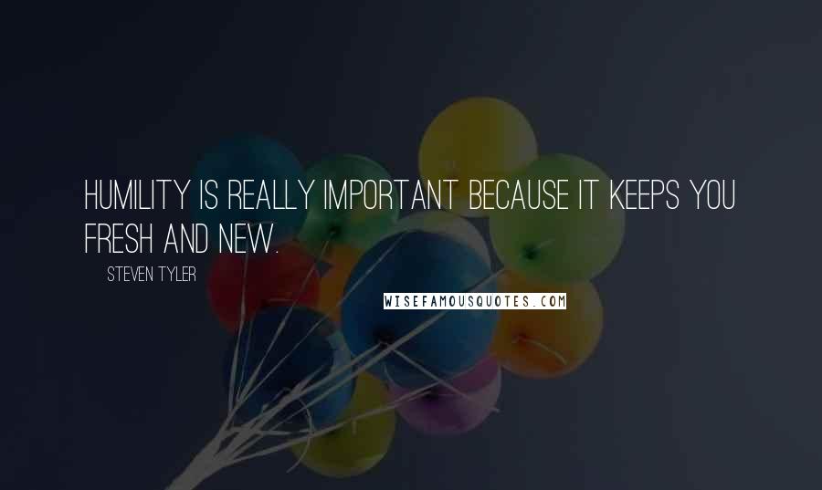 Steven Tyler Quotes: Humility is really important because it keeps you fresh and new.