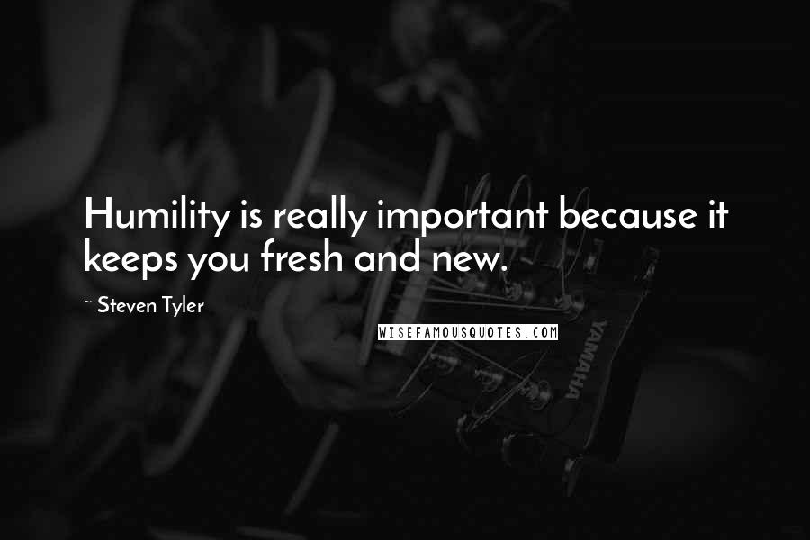 Steven Tyler Quotes: Humility is really important because it keeps you fresh and new.