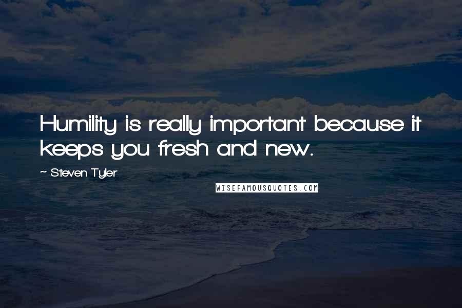 Steven Tyler Quotes: Humility is really important because it keeps you fresh and new.