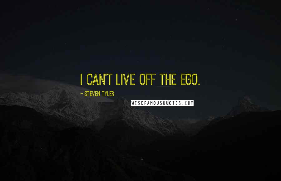 Steven Tyler Quotes: I can't live off the ego.