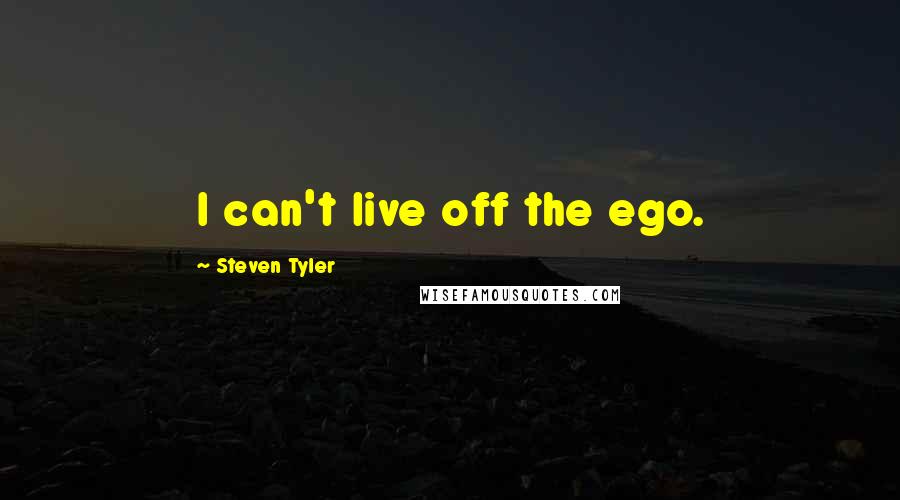 Steven Tyler Quotes: I can't live off the ego.