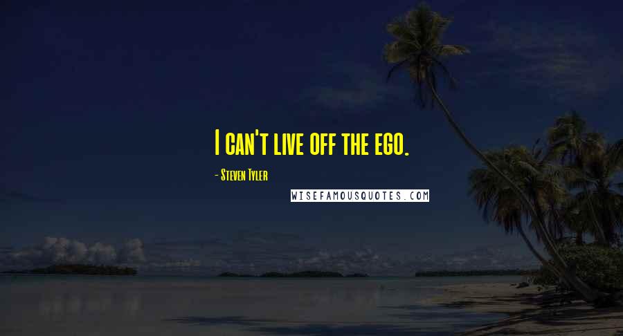 Steven Tyler Quotes: I can't live off the ego.