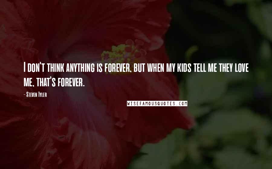 Steven Tyler Quotes: I don't think anything is forever, but when my kids tell me they love me, that's forever.