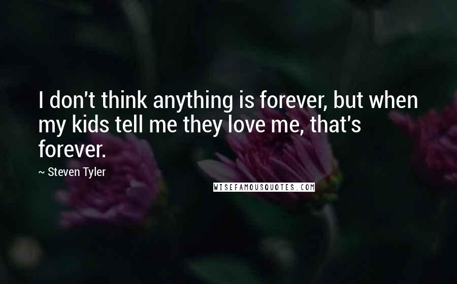 Steven Tyler Quotes: I don't think anything is forever, but when my kids tell me they love me, that's forever.