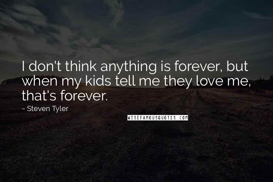 Steven Tyler Quotes: I don't think anything is forever, but when my kids tell me they love me, that's forever.