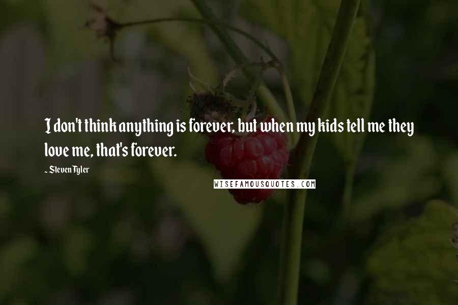 Steven Tyler Quotes: I don't think anything is forever, but when my kids tell me they love me, that's forever.