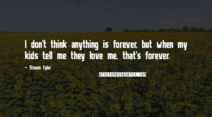 Steven Tyler Quotes: I don't think anything is forever, but when my kids tell me they love me, that's forever.