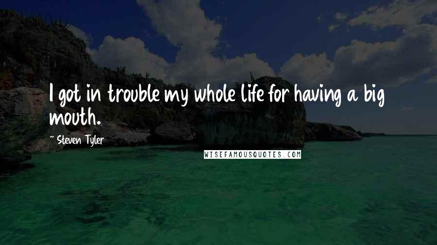 Steven Tyler Quotes: I got in trouble my whole life for having a big mouth.