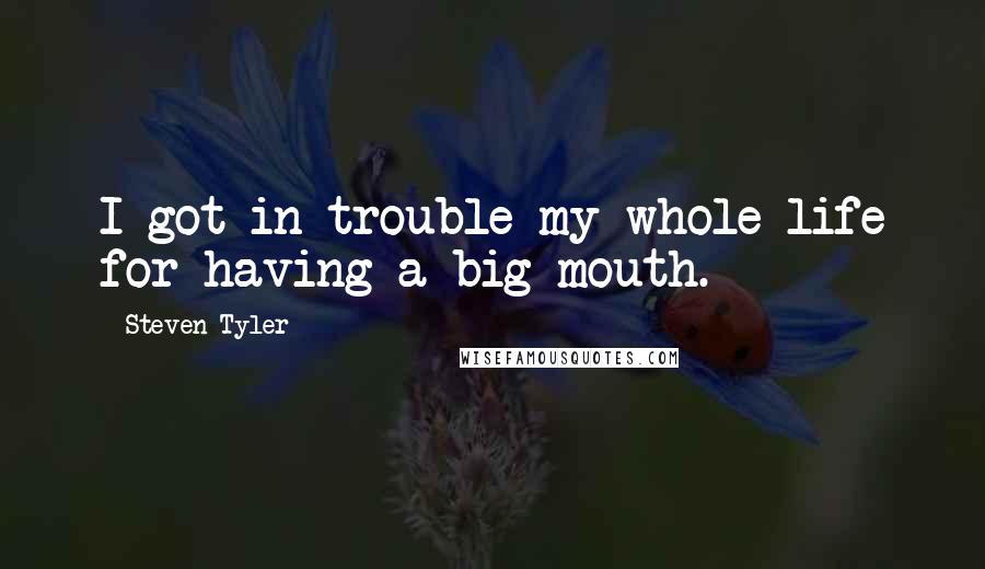 Steven Tyler Quotes: I got in trouble my whole life for having a big mouth.