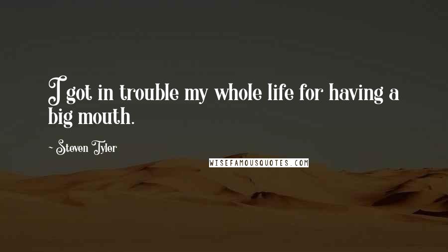 Steven Tyler Quotes: I got in trouble my whole life for having a big mouth.