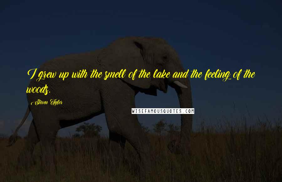 Steven Tyler Quotes: I grew up with the smell of the lake and the feeling of the woods.