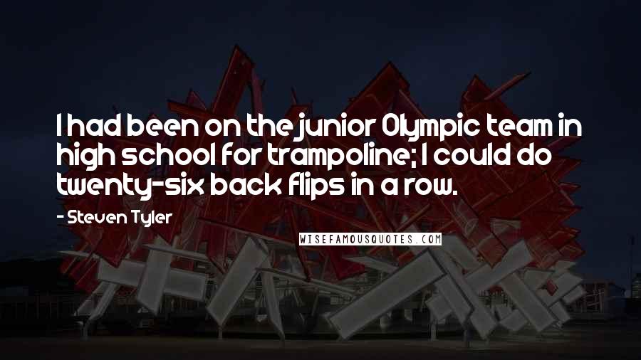 Steven Tyler Quotes: I had been on the junior Olympic team in high school for trampoline; I could do twenty-six back flips in a row.