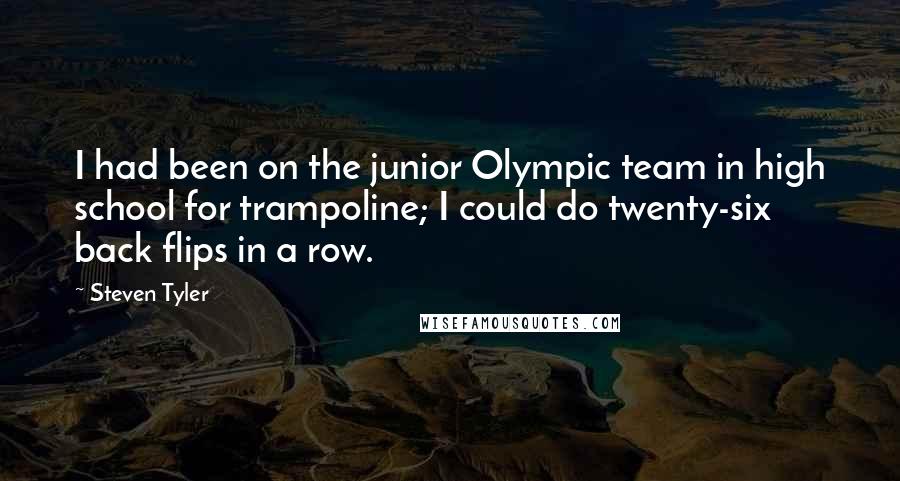 Steven Tyler Quotes: I had been on the junior Olympic team in high school for trampoline; I could do twenty-six back flips in a row.