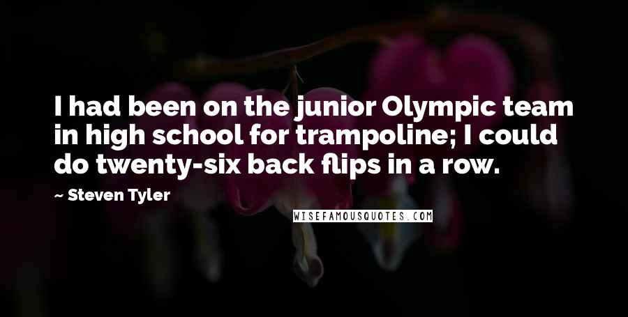 Steven Tyler Quotes: I had been on the junior Olympic team in high school for trampoline; I could do twenty-six back flips in a row.