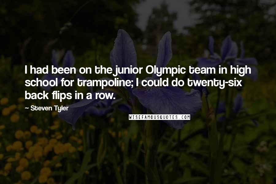 Steven Tyler Quotes: I had been on the junior Olympic team in high school for trampoline; I could do twenty-six back flips in a row.