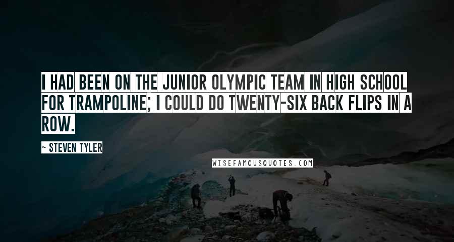 Steven Tyler Quotes: I had been on the junior Olympic team in high school for trampoline; I could do twenty-six back flips in a row.