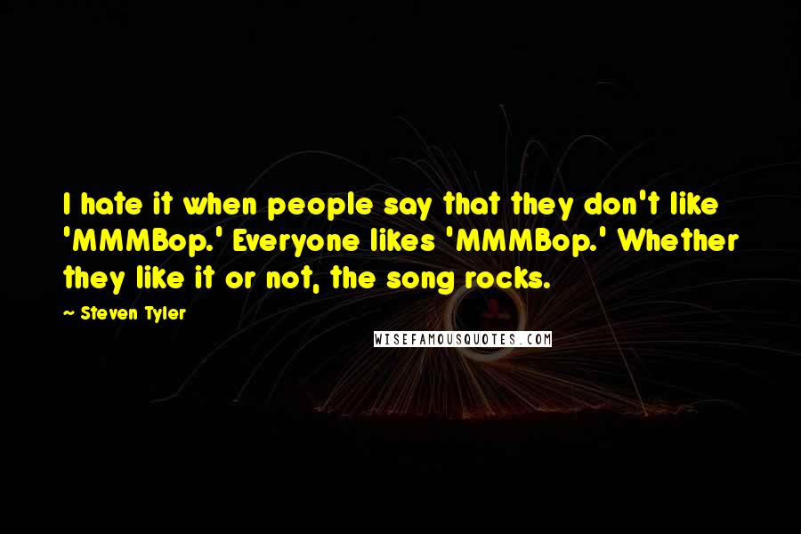 Steven Tyler Quotes: I hate it when people say that they don't like 'MMMBop.' Everyone likes 'MMMBop.' Whether they like it or not, the song rocks.