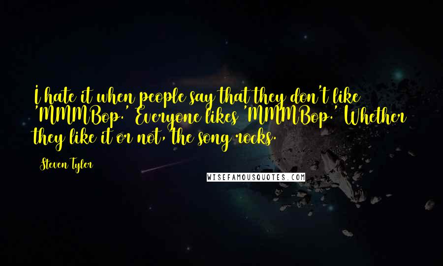 Steven Tyler Quotes: I hate it when people say that they don't like 'MMMBop.' Everyone likes 'MMMBop.' Whether they like it or not, the song rocks.