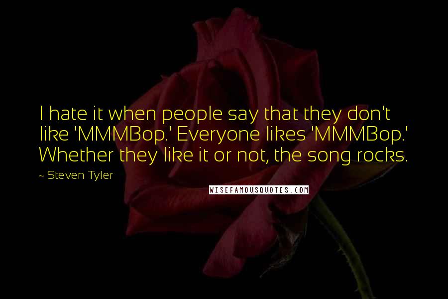 Steven Tyler Quotes: I hate it when people say that they don't like 'MMMBop.' Everyone likes 'MMMBop.' Whether they like it or not, the song rocks.