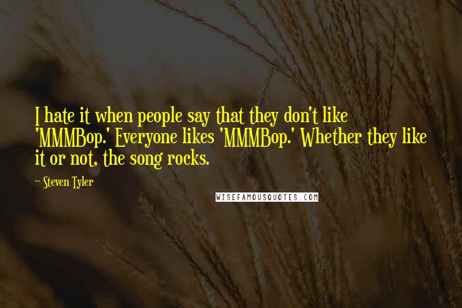 Steven Tyler Quotes: I hate it when people say that they don't like 'MMMBop.' Everyone likes 'MMMBop.' Whether they like it or not, the song rocks.
