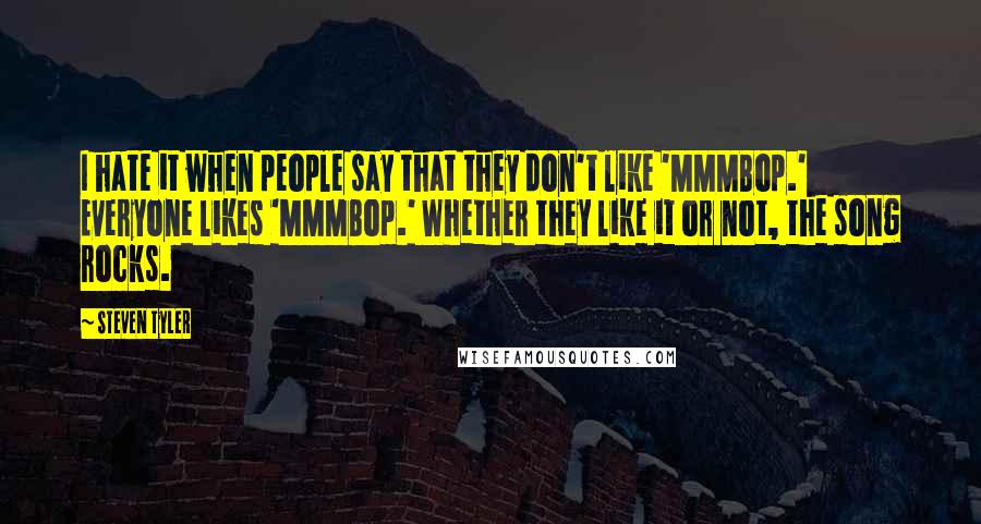 Steven Tyler Quotes: I hate it when people say that they don't like 'MMMBop.' Everyone likes 'MMMBop.' Whether they like it or not, the song rocks.