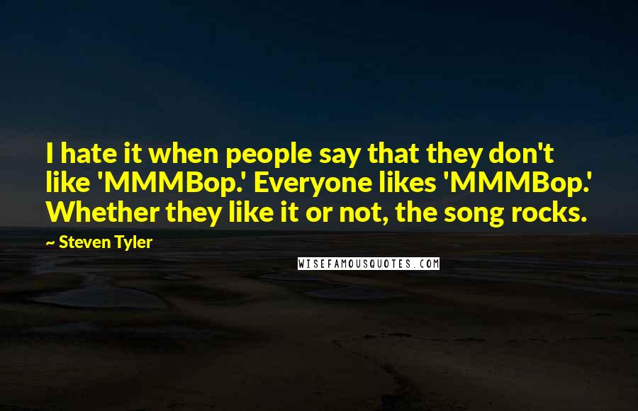 Steven Tyler Quotes: I hate it when people say that they don't like 'MMMBop.' Everyone likes 'MMMBop.' Whether they like it or not, the song rocks.