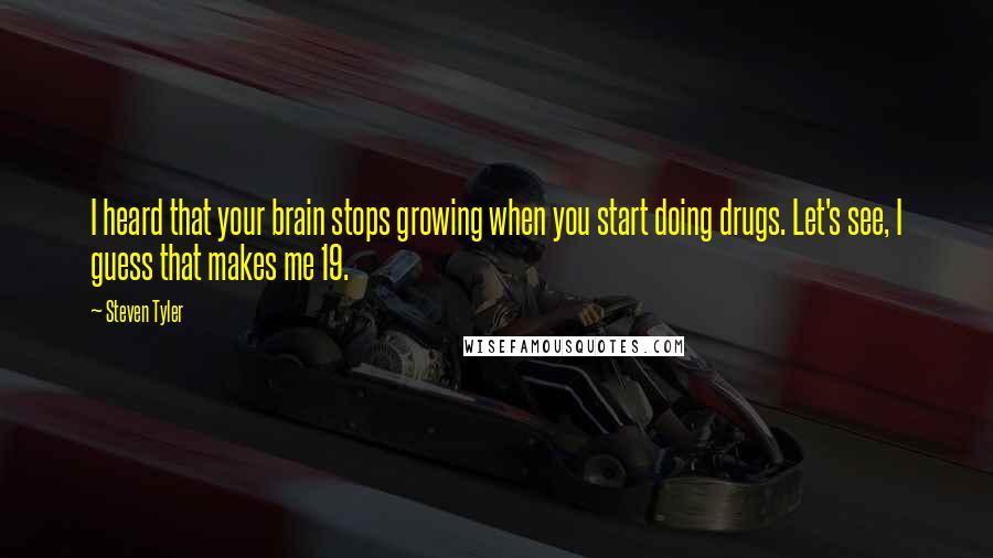 Steven Tyler Quotes: I heard that your brain stops growing when you start doing drugs. Let's see, I guess that makes me 19.