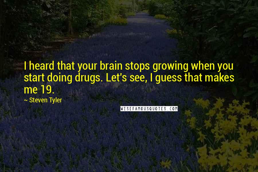 Steven Tyler Quotes: I heard that your brain stops growing when you start doing drugs. Let's see, I guess that makes me 19.